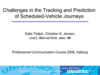 Challenges in the Tracking and Prediction of Scheduled-Vehicle Journeys Dalia Tie šytė , Christian  S.  Jensen,  {csj,dalia} @cs.aau.dk Professional Communication Course 2006, Aalborg 