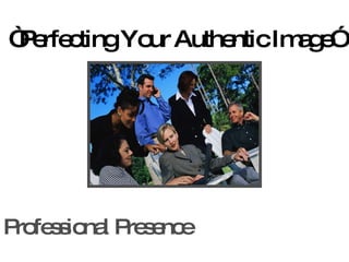 Professional Presence “ Perfecting Your Authentic Image” 