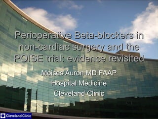 Perioperative Beta-blockers in non-cardiac surgery and the POISE trial: evidence revisited Moises Auron MD FAAP Hospital Medicine Cleveland Clinic 