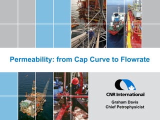 Permeability: from Cap Curve to Flowrate Graham Davis Chief Petrophysicist 