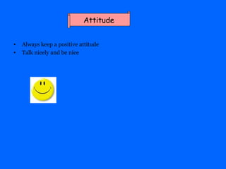 <ul><li>Always keep a positive attitude </li></ul><ul><li>Talk nicely and be nice </li></ul>Attitude 