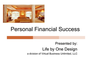 Personal Financial Success  Presented by: Life by One Design a division of Virtual Business Unlimited, LLC 