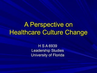 A Perspective onA Perspective on
Healthcare Culture ChangeHealthcare Culture Change
H S A 6939H S A 6939
Leadership StudiesLeadership Studies
University of FloridaUniversity of Florida
 