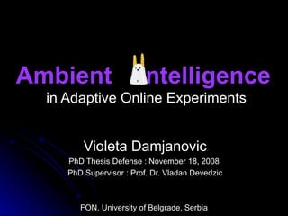 Ambient  ntelligence   in Adaptive Online Experiments Violeta Damjanovic PhD Thesis Defense : November 18, 2008  PhD Supervisor : Prof. Dr. Vladan Devedzic FON, University of Belgrade, Serbia  