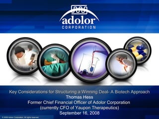 Key Considerations for Structuring a Winning Deal- A Biotech Approach Thomas Hess Former Chief Financial Officer of Adolor Corporation  (currently CFO of Yaupon Therapeutics) September 16, 2008 © 2008 Adolor Corporation. All rights reserved.  