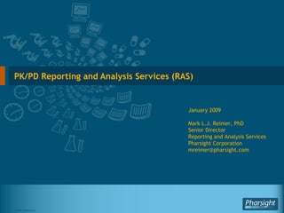 PK/PD Reporting and Analysis Services (RAS) January 2009 Mark L.J. Reimer, PhD Senior Director Reporting and Analysis Services Pharsight Corporation [email_address] 