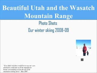 Beautiful Utah and the Wasatch Mountain Range ,[object Object],[object Object],“ If we didn’t ski there would be no way our  eyes and hearts could take in all the magnificent beauty surrounding us from the top of the  mountains looking down”  Rita 2009 