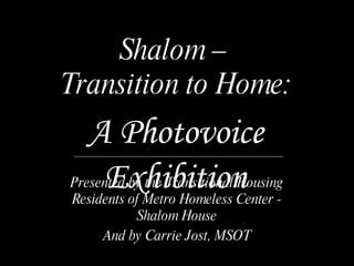 Shalom –  Transition to Home: Presented by the Transitional Housing Residents of Metro Homeless Center - Shalom House And by Carrie Jost, MSOT A Photovoice Exhibition 