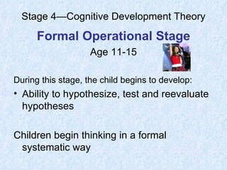 Stage 4—Cognitive Development Theory Formal Operational Stage Age 11-15 During this stage, the child begins to develop: Ability to hypothesize, test and reevaluate hypotheses Children begin thinking in a formal systematic way 