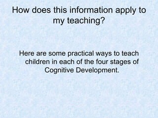 How does this information apply to my teaching? Here are some practical ways to teach children in each of the four stages of Cognitive Development. 