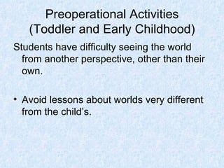 Preoperational Activities (Toddler and Early Childhood) Students have difficulty seeing the world from another perspective, other than their own.  Avoid lessons about worlds very different from the child’s. 