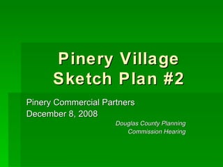 Pinery Village
      Sketch Plan #2
Pinery Commercial Partners
December 8, 2008
                     Douglas County Planning
                        Commission Hearing
 