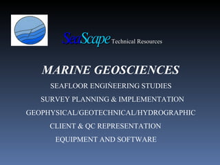 MARINE GEOSCIENCES  SEAFLOOR ENGINEERING STUDIES SURVEY PLANNING & IMPLEMENTATION GEOPHYSICAL/GEOTECHNICAL/HYDROGRAPHIC CLIENT & QC REPRESENTATION EQUIPMENT AND SOFTWARE Sea Scape   Technical Resources 