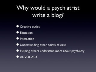 Why would a psychiatrist write a blog? Creative outlet Education Interaction Understanding other points of view Helping others understand more about psychiatry ADVOCACY 