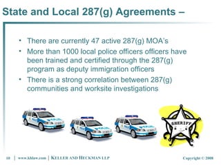 State and Local 287(g) Agreements –  There are currently 47 active 287(g) MOA’s  More than 1000 local police officers officers have been trained and certified through the 287(g) program as deputy immigration officers There is a strong correlation between 287(g) communities and worksite investigations 