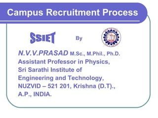 Campus Recruitment Process By N.V.V.PRASAD   M.Sc., M.Phil., Ph.D. Assistant Professor in Physics, Sri Sarathi Institute of  Engineering and Technology, NUZVID – 521 201, Krishna (D.T).,  A.P., INDIA. SSIET 