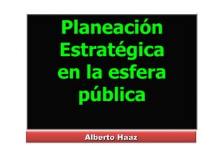 Planeación Estratégica en la esfera pública Alberto Haaz 