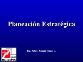 Planeación Estratégica Ing. Arturo García Torres D. 