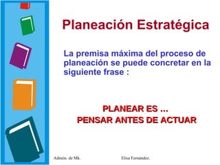 Planeación Estratégica ,[object Object],[object Object],[object Object],Admón. de Mk. Elisa Fernández. PLANEAR ES …  PENSAR ANTES DE ACTUAR   
