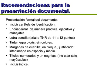 Recomendaciones para la presentación documental.  <ul><li>Presentación formal del documento: </li></ul><ul><li>Incluir car...