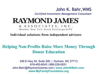 John K. Bahr,WMS Helping Non-Profits Raise More Money Through Donor Education 249 E Hwy 54, Suite 300  |   Durham, NC 27713 919-493-6043  |  888-228-0931  John.Bahr@RaymondJames.com  |   www.JohnKBahr.com   www.MyFamilyFoundation.org Certified Investment Management Consultant   