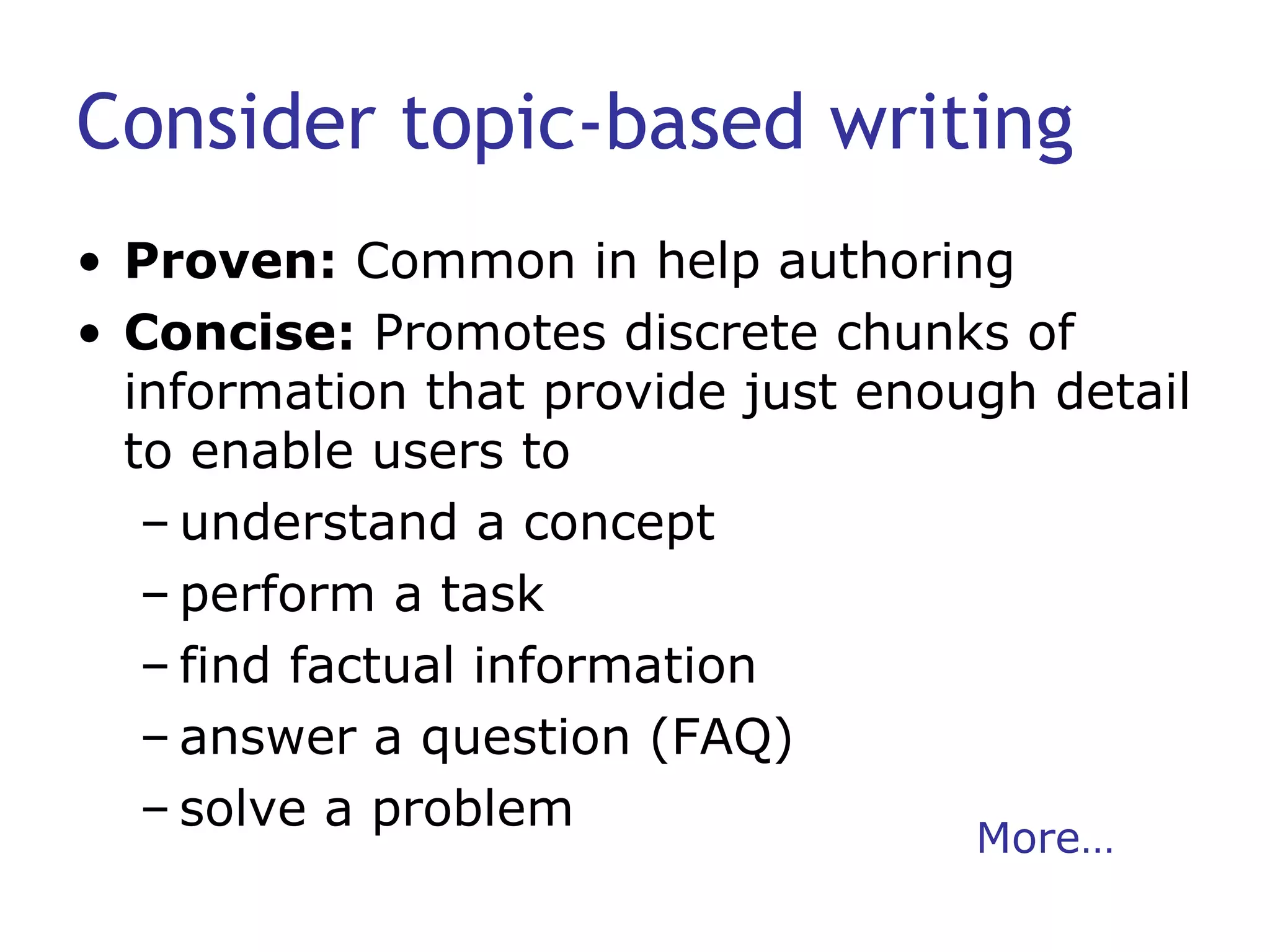 Consider topic-based writing Proven:  Common in help authoring Concise:  Promotes discrete chunks of information that provide just enough detail to enable users to understand a concept perform a task find factual information answer a question (FAQ) solve a problem More… 