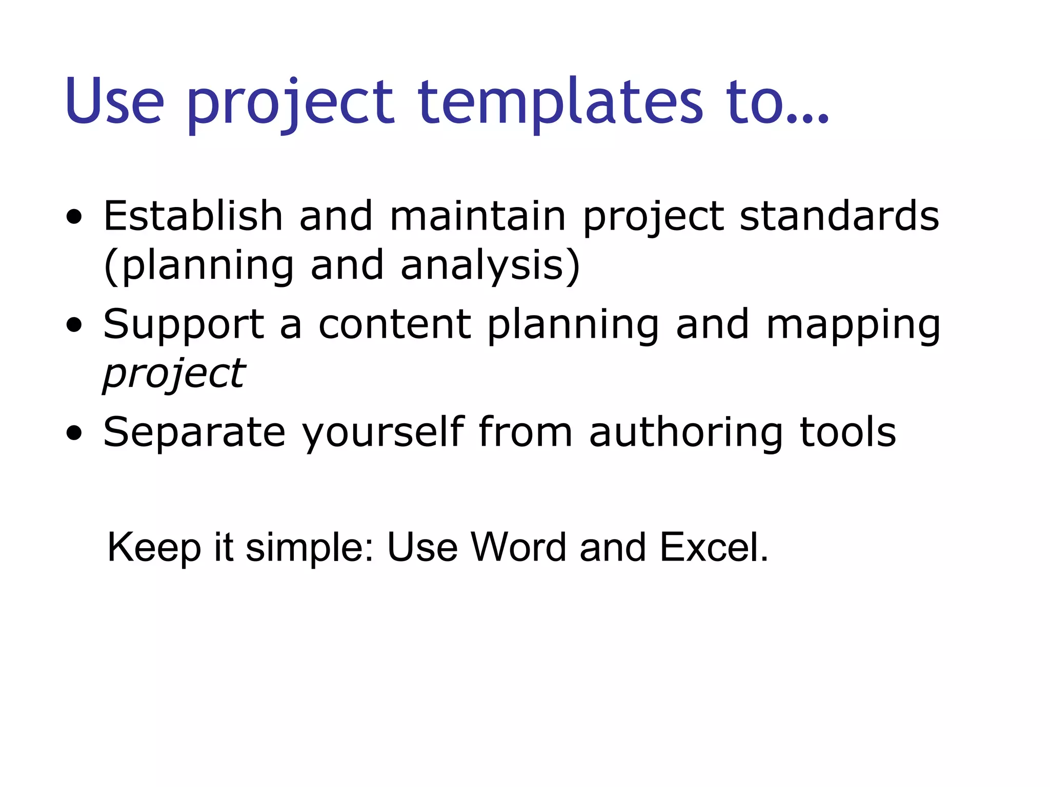 Use project templates to… Establish and maintain project standards (planning and analysis) Support a content planning and mapping  project Separate yourself from authoring tools Keep it simple: Use Word and Excel. 