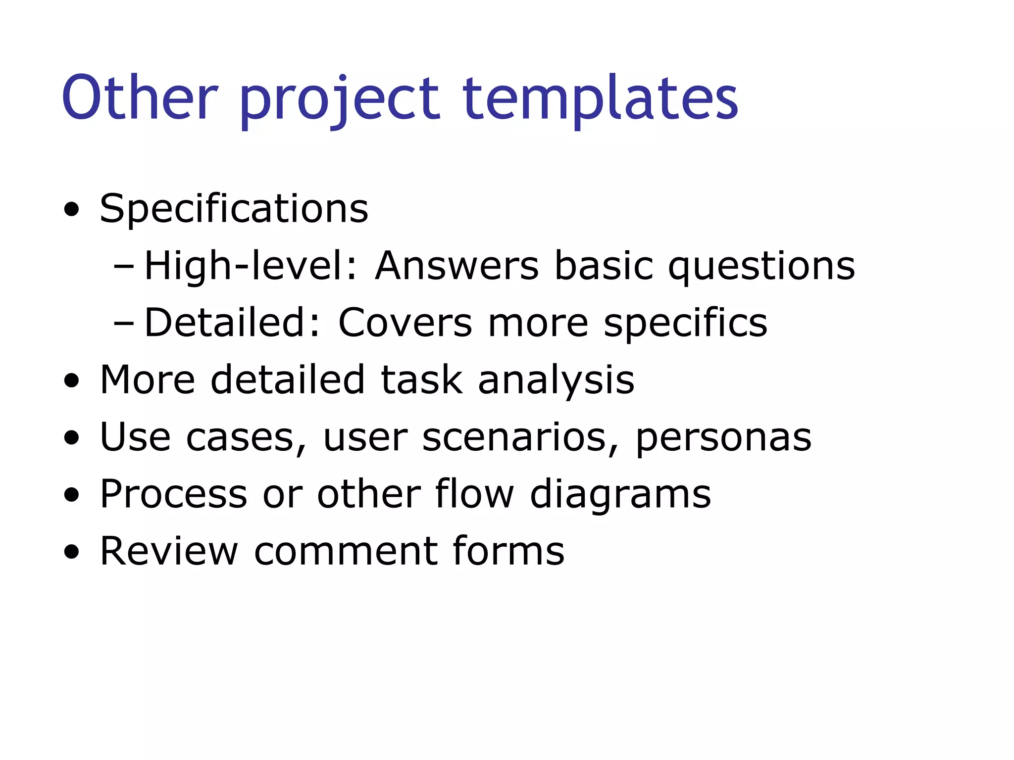 Other project templates Specifications High-level: Answers basic questions Detailed: Covers more specifics More detailed task analysis Use cases, user scenarios, personas Process or other flow diagrams Review comment forms 