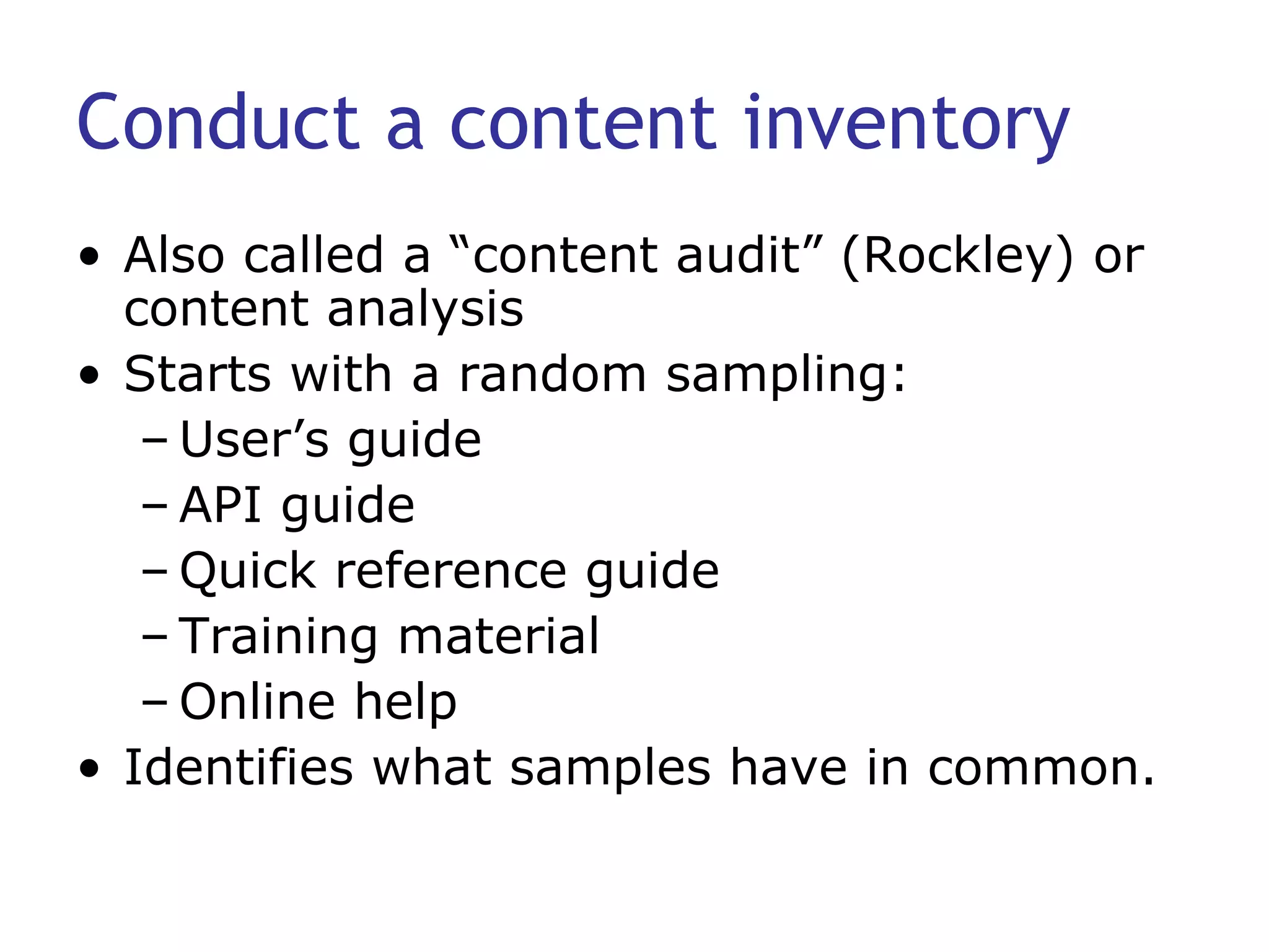 Conduct a content inventory Also called a “content audit” (Rockley) or content analysis Starts with a random sampling: User’s guide API guide Quick reference guide Training material Online help Identifies what samples have in common. 