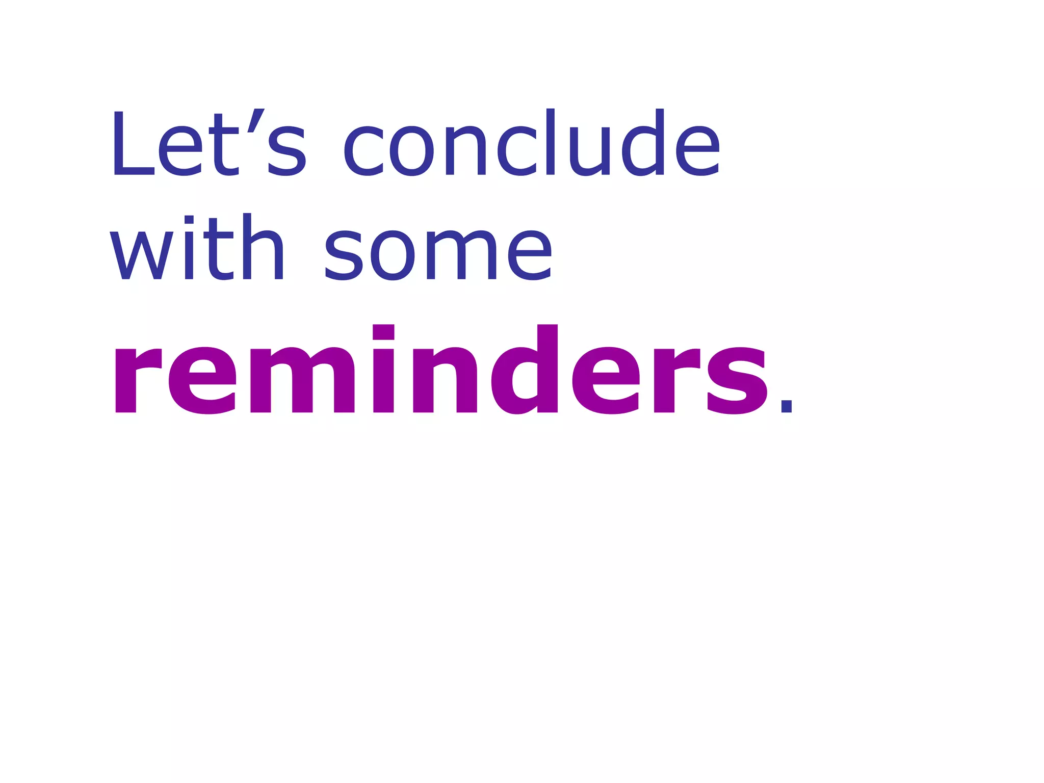 Let’s conclude with some reminders . 