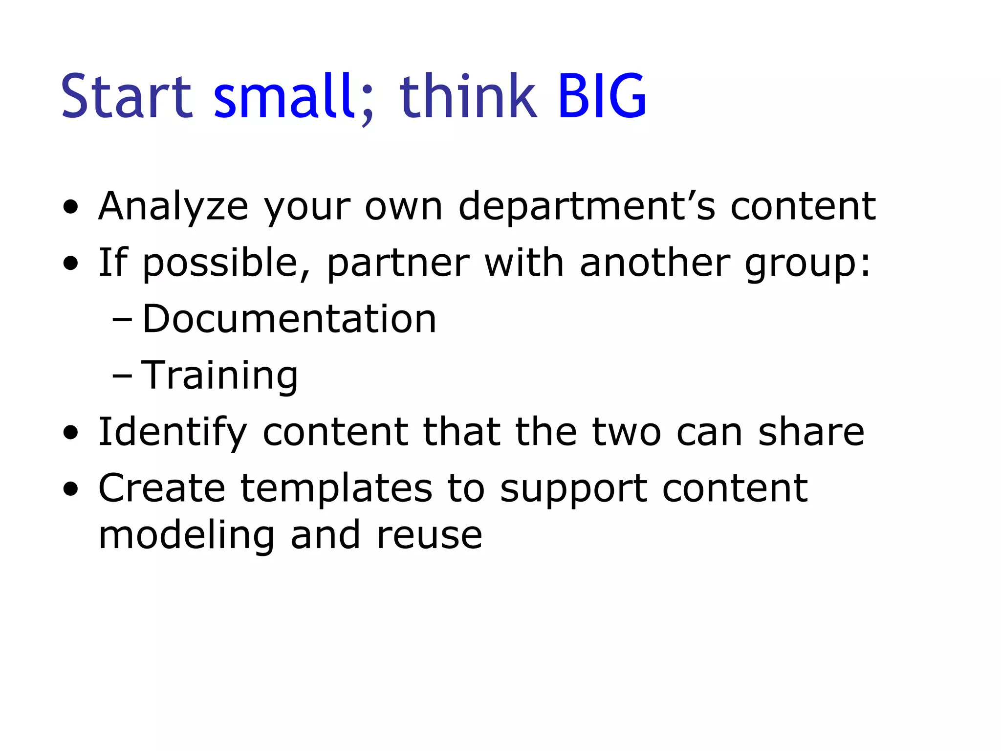 Start  small ; think  BIG Analyze your own department’s content If possible, partner with another group: Documentation Training Identify content that the two can share Create templates to support content modeling and reuse 