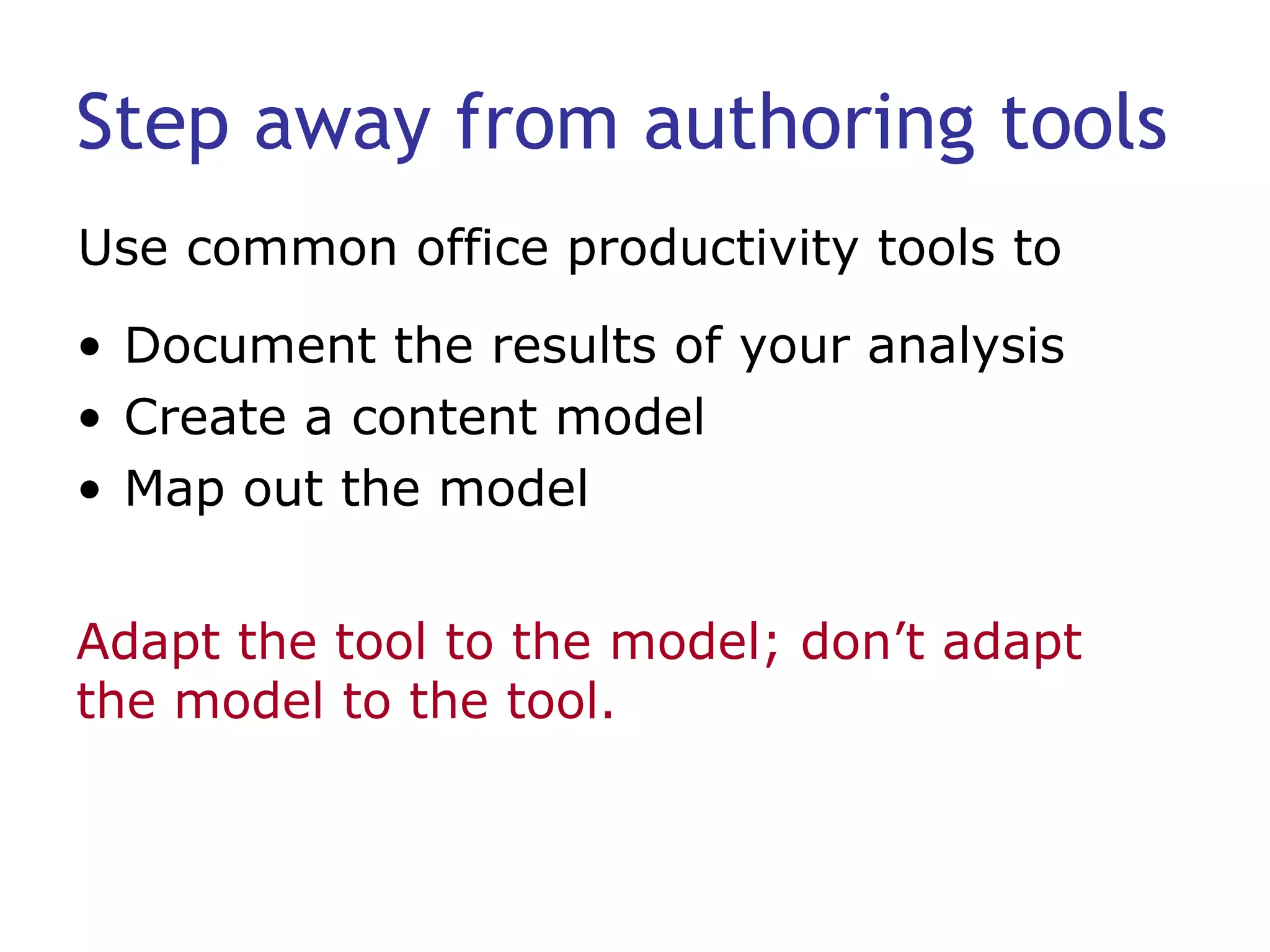 Step away from authoring tools Document the results of your analysis  Create a content model Map out the model Use common office productivity tools to Adapt the tool to the model; don’t adapt the model to the tool. 
