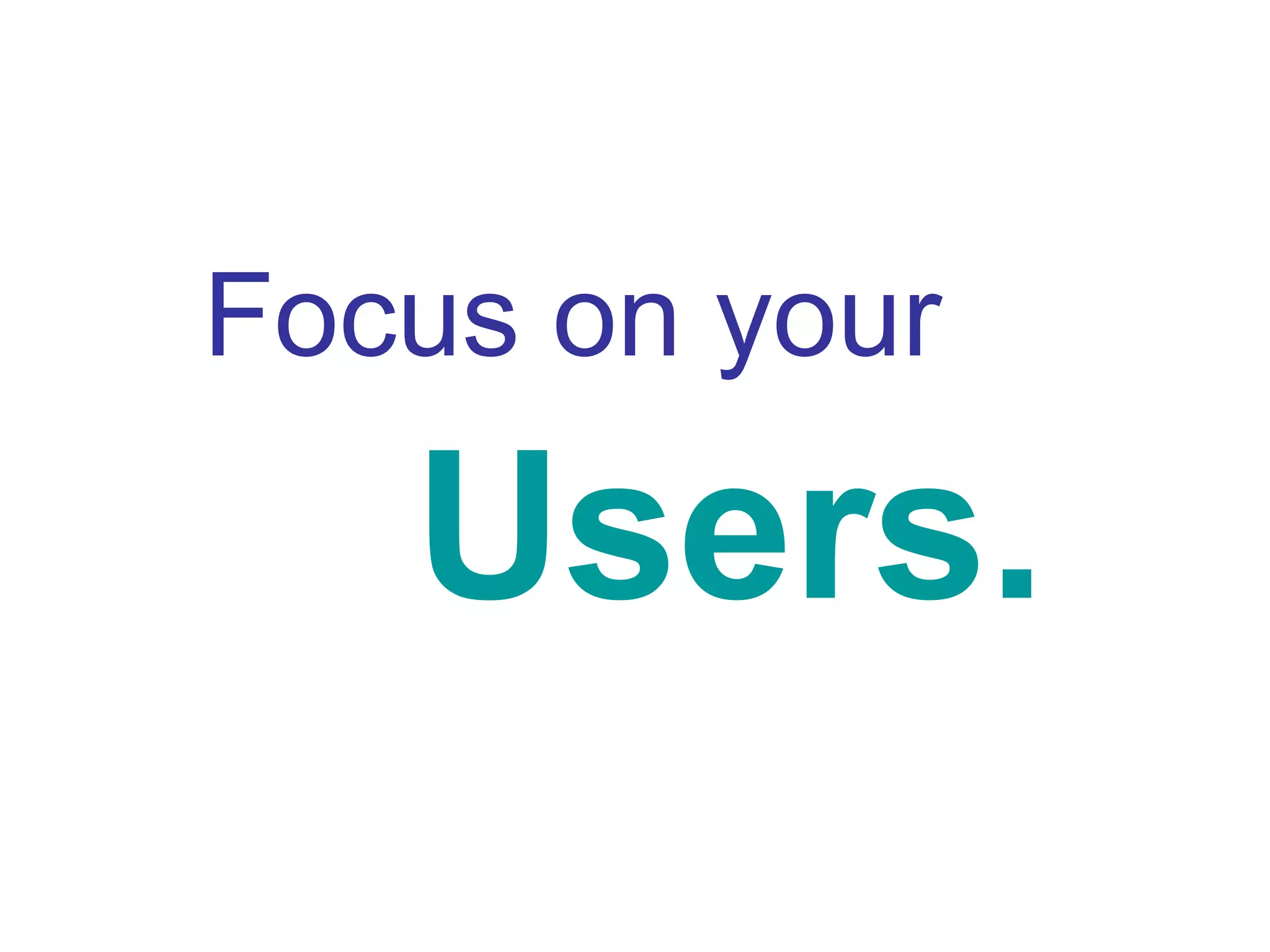 Focus on your Users. 