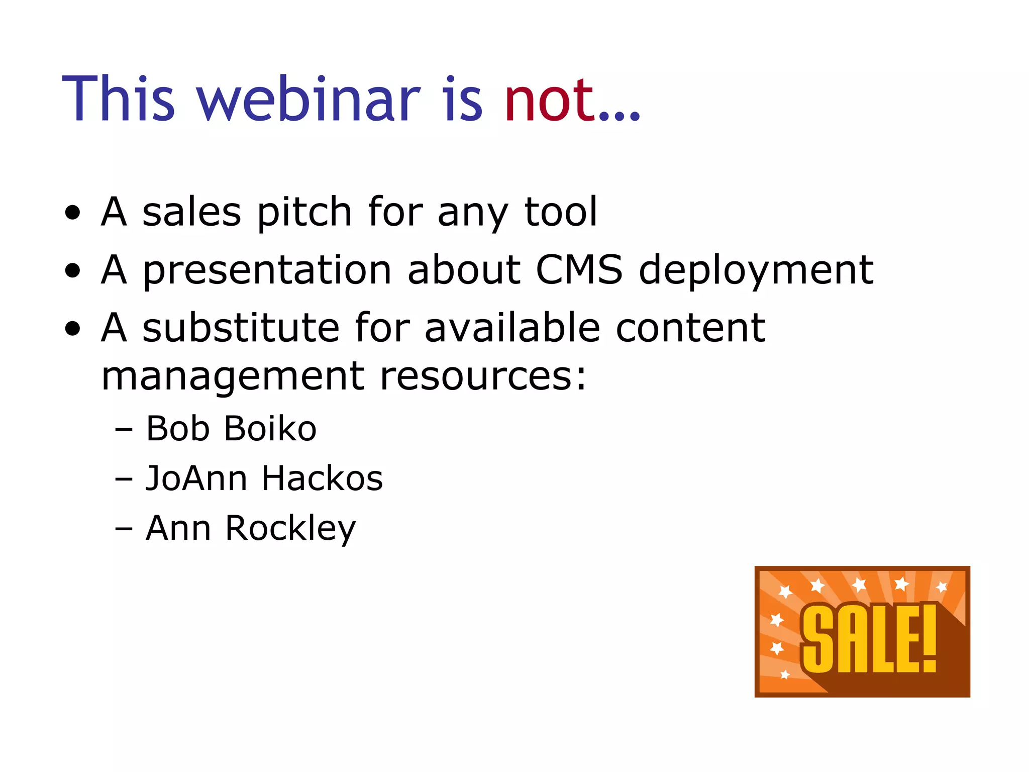 This webinar is  not … A sales pitch for any tool A presentation about CMS deployment A substitute for available content management resources: Bob Boiko JoAnn Hackos Ann Rockley 