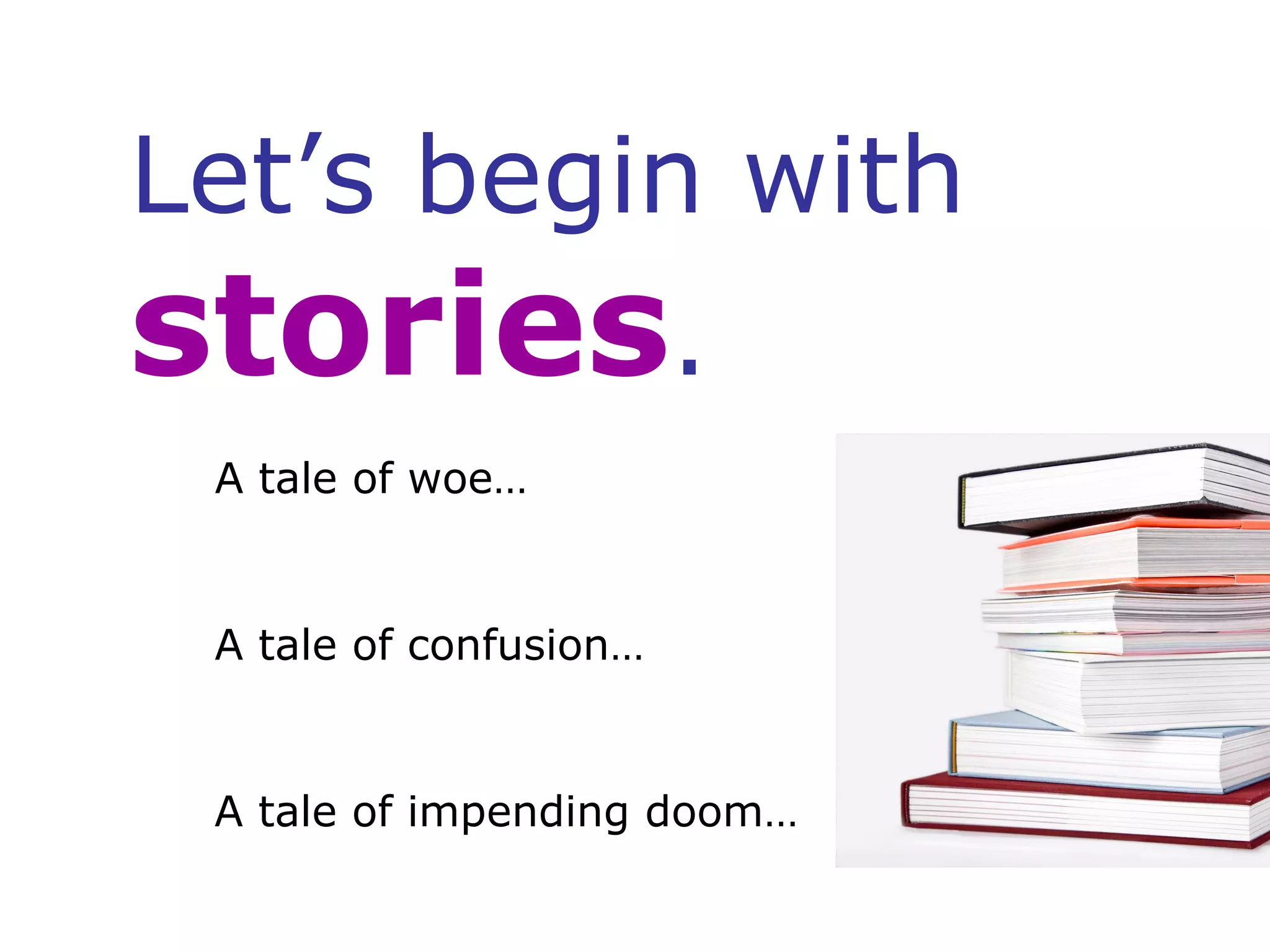 Let’s begin with  stories . A tale of woe… A tale of confusion… A tale of impending doom… 