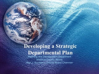 Developing a Strategic Departmental Plan Planning and Development Department Madison County, Illinois Alan J. Dunstan – County Board Chairman 