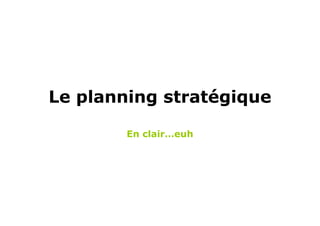 Le planning stratégique

        En clair…euh
 