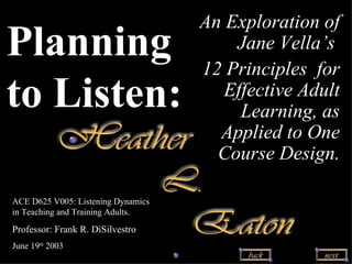 Cover Planning  to Listen: An Exploration of Jane Vella’s  12 Principles  for Effective Adult Learning, as Applied to One Course Design. ACE D625 V005: Listening Dynamics in Teaching and Training Adults. Professor: Frank R. DiSilvestro  June 19 th  2003 