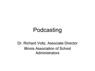 Podcasting Dr. Richard Voltz, Associate Director Illinois Association of School Administrators 
