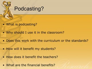 Podcasting? What is podcasting? Why should I use it in the classroom? Does this work with the curriculum or the standards? How will it benefit my students? How does it benefit the teachers? What are the financial benefits? 