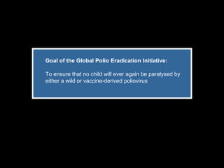 Goal of the Global Polio Eradication Initiative:  To ensure that no child will ever again be paralysed by either a wild or vaccine-derived poliovirus 