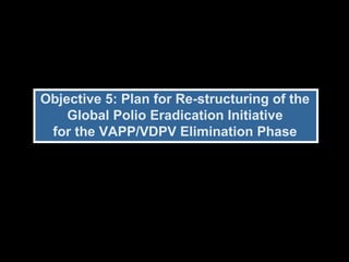 Objective 5: Plan for Re-structuring of the Global Polio Eradication Initiative for the VAPP/VDPV Elimination Phase 