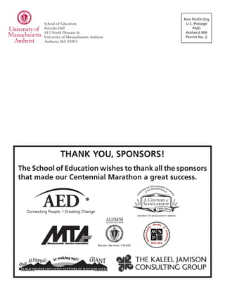 Non Profit Org
U.S. Postage
PAID
Amherst MA
Permit No. 2
THANK YOU, SPONSORS!
The School of Education wishes to thank all the sponsors
that made our Centennial Marathon a great success.
School of Education
Furcolo Hall
813 North Pleasant St.
University of Massachusetts Amherst
Amherst, MA 01003
 