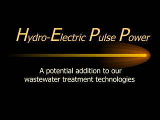 H ydro- E lectric  P ulse  P ower A potential addition to our wastewater treatment technologies  