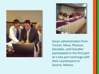 Seven administrators from Tucson, Mesa, Phoenix, Glendale, and Chandler participated in the first part of a two part exchange with their counterparts in Sonora, Mexico. 