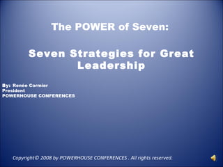 The POWER of Seven:  Seven Strategies for Great Leadership By:  Renée Cormier President POWERHOUSE CONFERENCES   Copyright© 2008 by POWERHOUSE CONFERENCES . All rights reserved.  