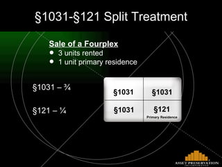 §1031 – ¾ §121 – ¼ §1031- §121 Split Treatment Sale of a Fourplex 3 units rented 1 unit primary residence §121 Primary Residence §1031 §1031 §1031 
