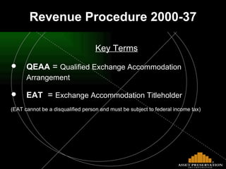 Key Terms QEAA  =  Qualified Exchange Accommodation      Arrangement   EAT   =  Exchange Accommodation Titleholder (EAT cannot be a disqualified person and must be subject to federal income tax) Revenue Procedure 2000-37 
