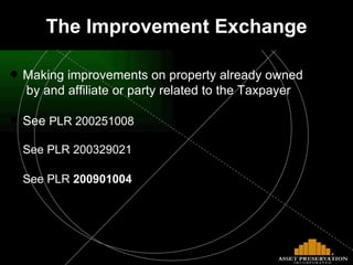 The Improvement Exchange Making improvements on property already owned  by and affiliate or party related to the Taxpayer See  PLR 200251008  See PLR 200329021 See PLR  200901004 