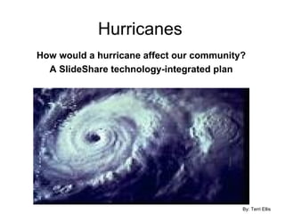 Hurricanes How would a hurricane affect our community?  A SlideShare technology-integrated plan   By: Terri Ellis 